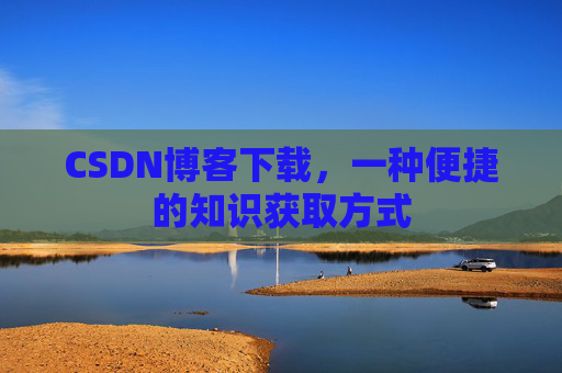 CSDN博客下载,一种便捷的知识获取方式 CSDN博客下载,一种便捷的知识获取方式